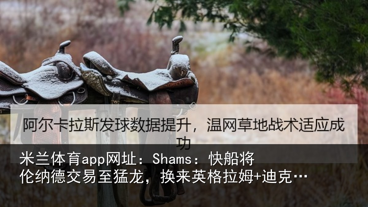 米兰体育app网址：Shams：快船将伦纳德交易至猛龙，换来英格拉姆+迪克+2首轮等