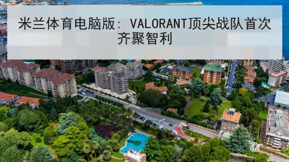 米兰体育电脑版: VALORANT顶尖战队首次齐聚智利