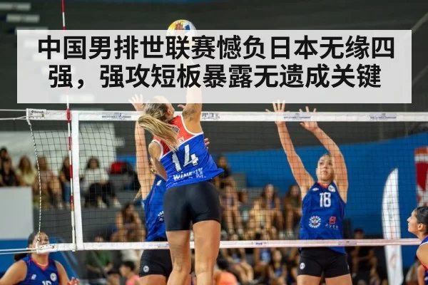 中国男排世联赛憾负日本无缘四强,强攻短板暴露无遗成关键
