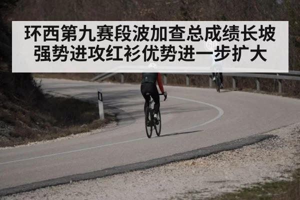 环西第九赛段波加查总成绩长坡强势进攻红衫优势进一步扩大