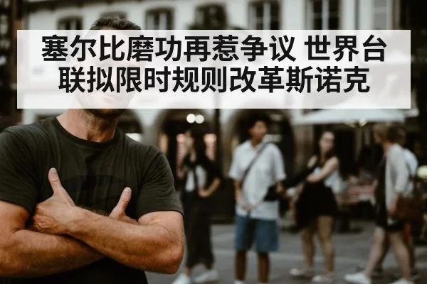 塞尔比磨功再惹争议 世界台联拟限时规则改革斯诺克