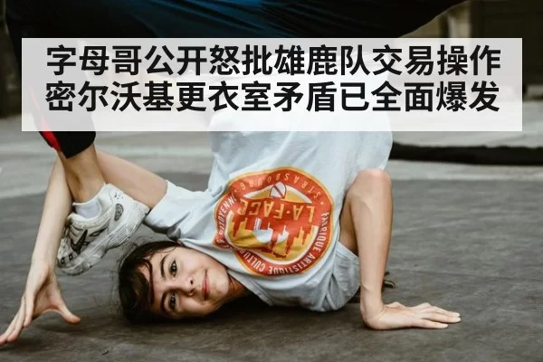 字母哥公开怒批雄鹿队交易操作 密尔沃基更衣室矛盾已全面爆发
