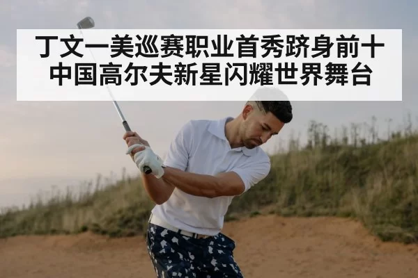 丁文一美巡赛职业首秀跻身前十中国高尔夫新星闪耀世界舞台
