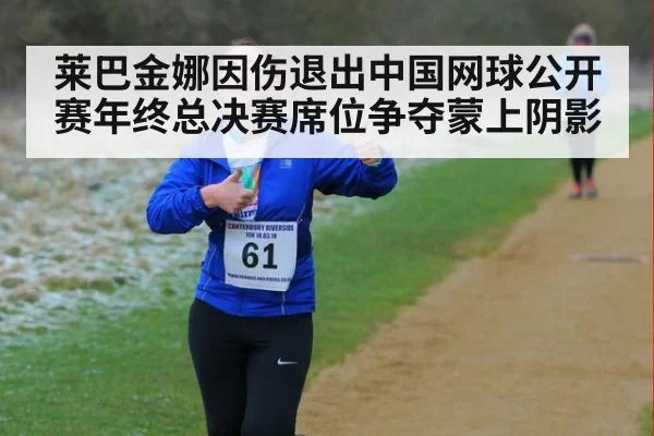 莱巴金娜因伤退出中国网球公开赛年终总决赛席位争夺蒙上阴影