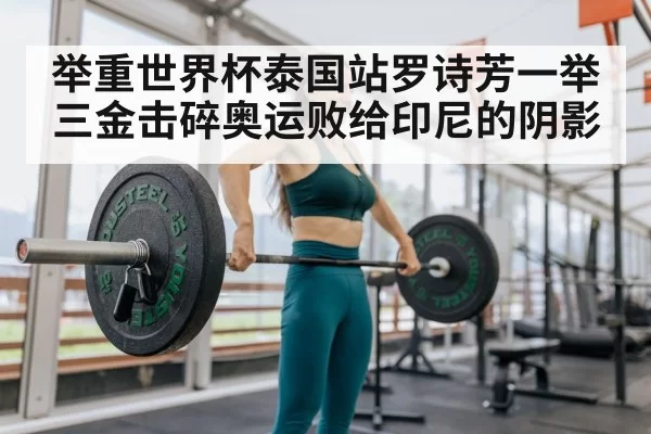 举重世界杯泰国站罗诗芳一举三金击碎奥运败给印尼的阴影