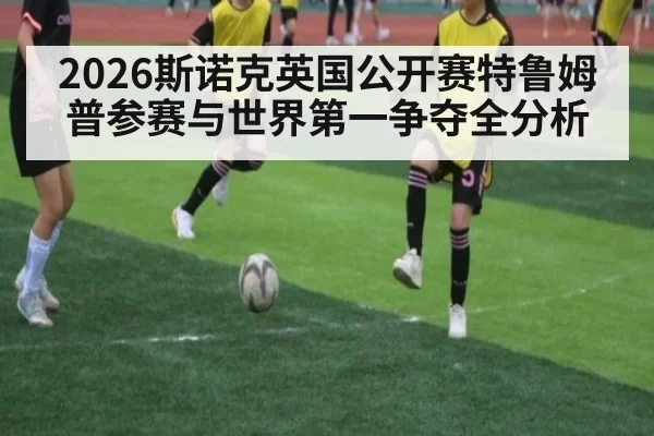 2026斯诺克英国公开赛特鲁姆普参赛与世界第一争夺全分析