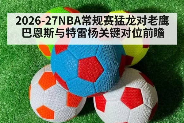 2026-27NBA常规赛猛龙对老鹰巴恩斯与特雷杨关键对位前瞻